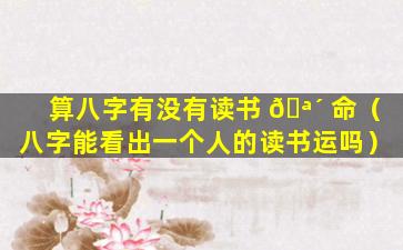 算八字有没有读书 🪴 命（八字能看出一个人的读书运吗）
